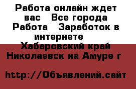 Работа онлайн ждет вас - Все города Работа » Заработок в интернете   . Хабаровский край,Николаевск-на-Амуре г.